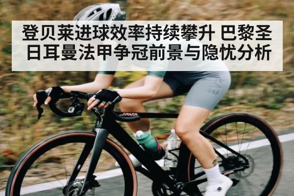 登贝莱进球效率持续攀升 巴黎圣日耳曼法甲争冠前景与隐忧分析（hth）